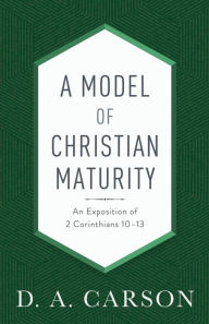Title: A Model of Christian Maturity: An Exposition of 2 Corinthians 10-13, Author: D. A. Carson
