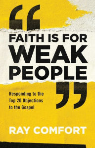 Title: Faith Is for Weak People: Responding to the Top 20 Objections to the Gospel, Author: Ray Comfort