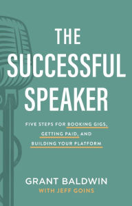 The Successful Speaker: Five Steps for Booking Gigs, Getting Paid, and Building Your Platform