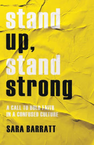 Title: Stand Up, Stand Strong: A Call to Bold Faith in a Confused Culture, Author: Sara Barratt