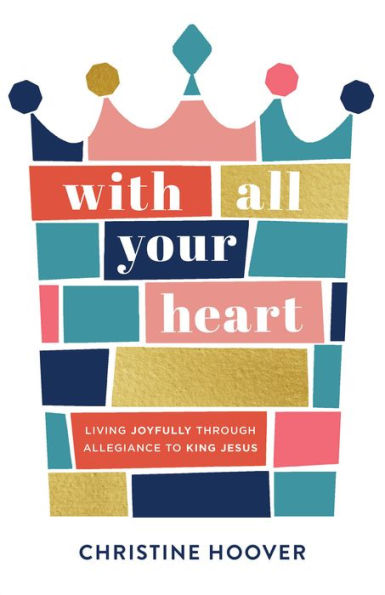 With All Your Heart: Living Joyfully through Allegiance to King Jesus