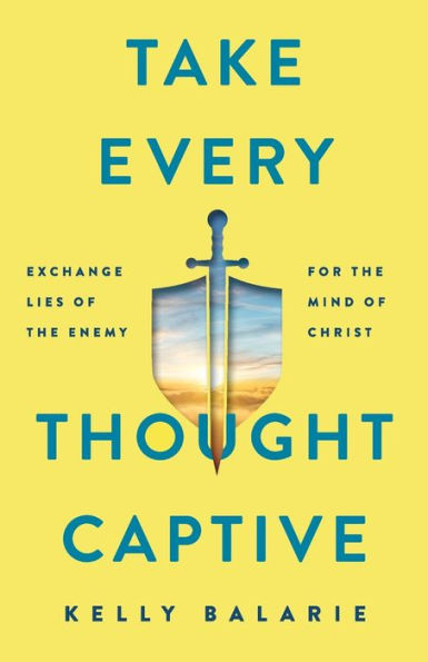 Take Every Thought Captive: Exchange Lies of the Enemy for the Mind of Christ