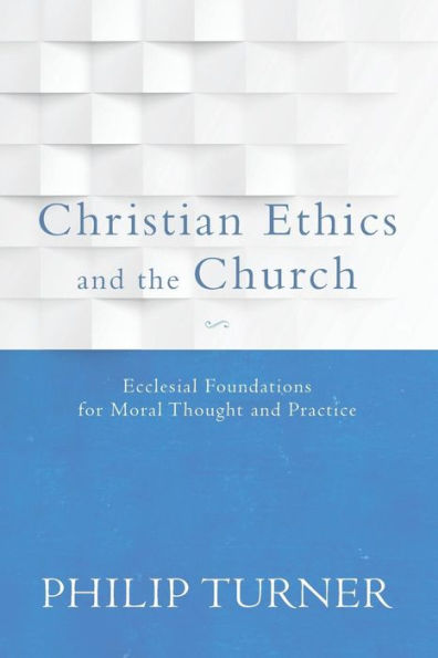 Christian Ethics and the Church: Ecclesial Foundations for Moral Thought and Practice