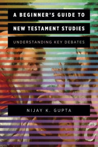 Title: A Beginner's Guide to New Testament Studies: Understanding Key Debates, Author: Nijay K. Gupta