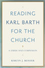 Reading Karl Barth for the Church: A Guide and Companion