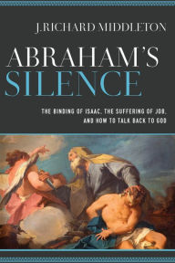 Title: Abraham's Silence: The Binding of Isaac, the Suffering of Job, and How to Talk Back to God, Author: J. Richard Middleton
