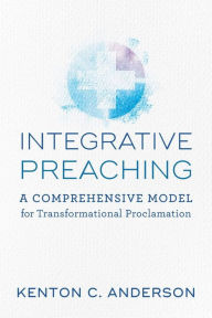 Title: Integrative Preaching: A Comprehensive Model for Transformational Proclamation, Author: Kenton C. Anderson