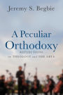 A Peculiar Orthodoxy: Reflections on Theology and the Arts