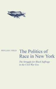 Title: The Politics of Race in New York: The Struggle for Black Suffrage in the Civil War Era, Author: Phyllis F. Field