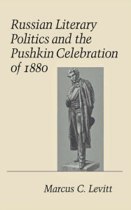 Title: Russian Literary Politics and the Pushkin Celebration of 1880, Author: Marcus C. Levitt