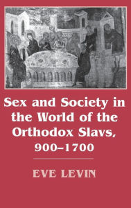 Title: Sex and Society in the World of the Orthodox Slavs 900-1700, Author: Eve Levin