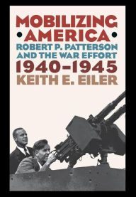 Title: Mobilizing America: Robert P. Patterson and the War Effort, 1940-1945, Author: Keith E. Eiler