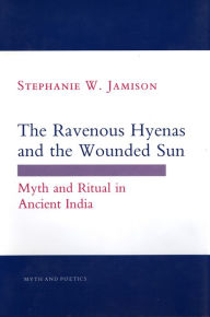 Title: The Ravenous Hyenas and the Wounded Sun: Myth and Ritual in Ancient India, Author: Stephanie W. Jamison