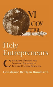 Title: Holy Entrepreneurs: Cistercians, Knights, and Economic Exchange in Twelfth-Century Burgundy, Author: Constance Brittain Bouchard