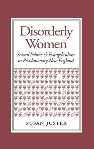 Title: Disorderly Women: Sexual Politics and Evangelicalism in Revolutionary New England, Author: Susan Juster