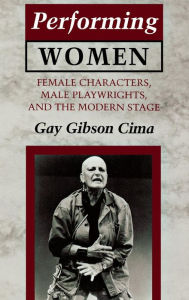 Title: Performing Women: Female Characters, Male Playwrights, and the Modern Stage, Author: Gay Gibson Cima