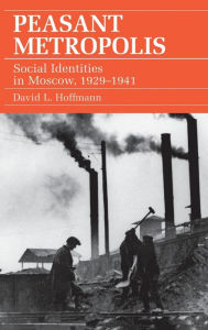 Title: Peasant Metropolis: Social Identities in Moscow, 1929-1941, Author: David L. Hoffmann