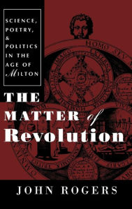 Title: The Matter of Revolution: Science, Poetry, and Politics in the Age of Milton, Author: John Rogers