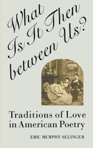 Title: What Is It Then between Us?: Traditions of Love in American Poetry, Author: Eric Murphy Selinger