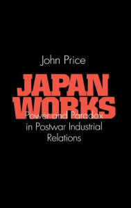 Title: Japan Works: Power and Paradox in Postwar Industrial Relations, Author: John Price