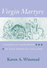 Title: Virgin Martyrs: Legends of Sainthood in Late Medieval England, Author: Karen A. Winstead