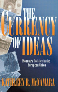 Title: The Currency of Ideas: Monetary Politics in the European Union, Author: Kathleen R. McNamara