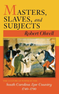Title: Masters, Slaves, and Subjects: The Culture of Power in the South Carolina Low Country, 1740-1790, Author: Robert Olwell