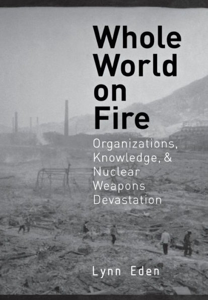 Whole World on Fire: Organizations, Knowledge, and Nuclear Weapons Devastation / Edition 1