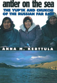 Title: Antler on the Sea: The Yup'ik and Chukchi of the Russian Far East, Author: Anna M. Kerttula