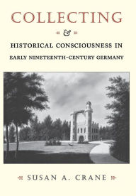 Title: Collecting and Historical Consciousness in Early Nineteenth-Century Germany, Author: Susan A. Crane