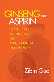 Title: Ginseng and Aspirin: Health Care Alternatives for Aging Chinese in New York / Edition 1, Author: Zibin Guo