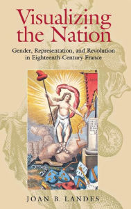 Title: Visualizing the Nation: Gender, Representation, and Revolution in Eighteenth-Century France, Author: Joan B. Landes