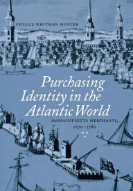 Title: Purchasing Identity in the Atlantic World: Massachusetts Merchants, 1670-1780 / Edition 1, Author: Phyllis Whitman Hunter