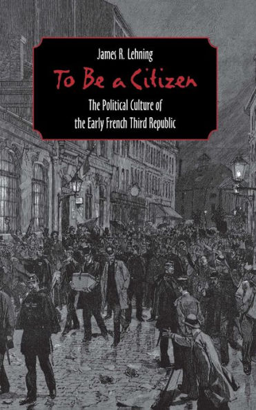 To Be a Citizen: The Political Culture of the Early French Third Republic / Edition 1