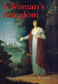 Title: A Woman's Kingdom: Noblewomen and the Control of Property in Russia, 1700-1861 / Edition 1, Author: Michelle Lamarche Marrese