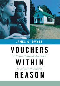 Title: Vouchers within Reason: A Child-Centered Approach to Education Reform, Author: James G. Dwyer