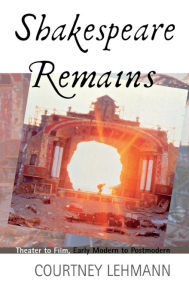 Title: Shakespeare Remains: Theater to Film, Early Modern to Postmodern, Author: Courtney Lehmann