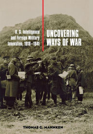 Title: Uncovering Ways of War: U.S. Intelligence and Foreign Military Innovation, 1918-1941, Author: Thomas G. Mahnken