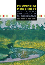 Title: Provincial Modernity: Local Culture and Liberal Politics in Fin-de-Siècle Hamburg, Author: Jennifer Jenkins