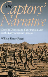 Title: The Captors' Narrative: Catholic Women and Their Puritan Men on the Early American Frontier, Author: William Henry Foster