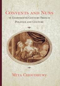 Title: Convents and Nuns in Eighteenth-Century French Politics and Culture, Author: Mita Choudhury