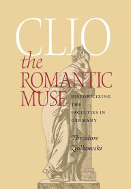 Title: Clio the Romantic Muse: Historicizing the Faculties in Germany, Author: Theodore Ziolkowski
