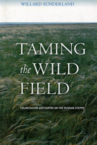 Title: Taming the Wild Field: Colonization and Empire on the Russian Steppe, Author: Willard Sunderland