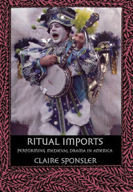 Title: Ritual Imports: Performing Medieval Drama in America / Edition 1, Author: Claire Sponsler