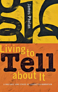 Title: Living to Tell about It: A Rhetoric and Ethics of Character Narration, Author: James Phelan