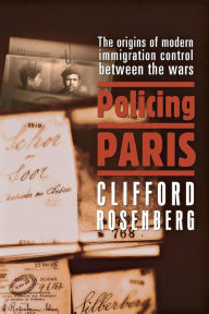 Title: Policing Paris: The Origins of Modern Immigration Control between the Wars, Author: Clifford D. Rosenberg