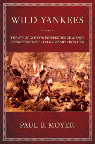 Title: Wild Yankees: The Struggle for Independence along Pennsylvania's Revolutionary Frontier / Edition 1, Author: Paul B. Moyer