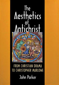 Title: The Aesthetics of Antichrist: From Christian Drama to Christopher Marlowe / Edition 1, Author: John Parker