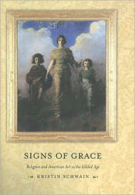Title: Signs of Grace: Religion and American Art in the Gilded Age / Edition 1, Author: Kristin Schwain