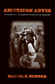 Title: American Abyss: Savagery and Civilization in the Age of Industry, Author: Daniel E. Bender